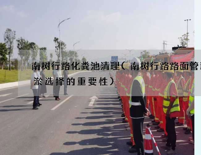 南树行路化粪池清理(南树行路路面管道清淤选择的重要性) 南树行路化粪池清理(南树行路路面管道清淤选择的重要性)