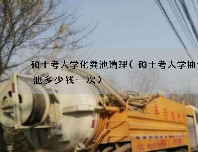 硕士考大学化粪池清理(硕士考大学抽化粪池多少钱一次)