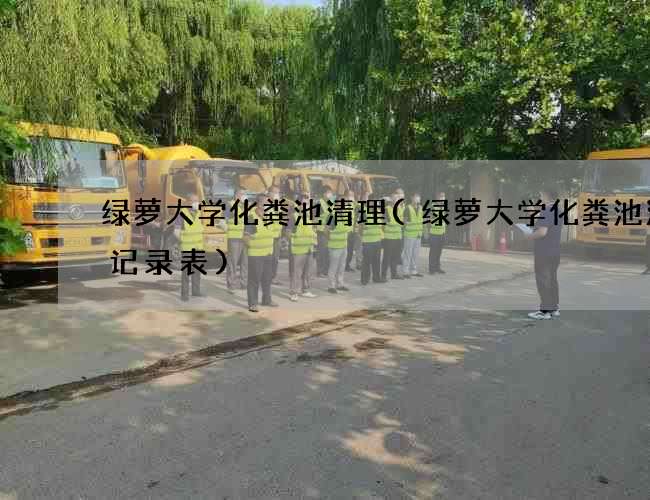 绿萝大学化粪池清理(绿萝大学化粪池清掏记录表)