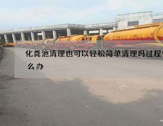 化粪池清理也可以轻松简单清理吗过程中怎么办