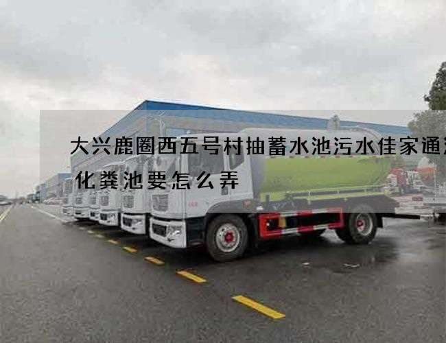大兴鹿圈西五号村抽蓄水池污水佳家通清理化粪池要怎么弄