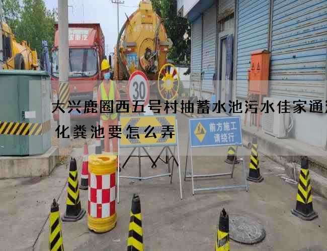 大兴鹿圈西五号村抽蓄水池污水佳家通清理化粪池要怎么弄