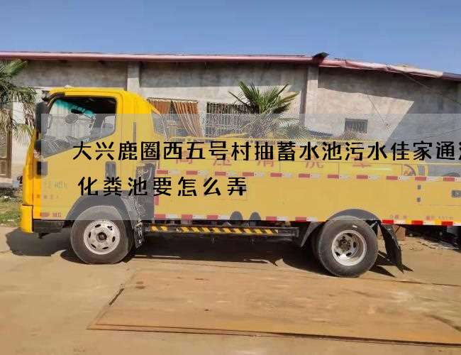 大兴鹿圈西五号村抽蓄水池污水佳家通清理化粪池要怎么弄