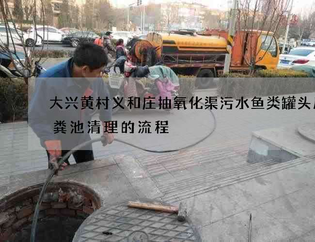 大兴黄村义和庄抽氧化渠污水鱼类罐头厂化粪池清理的流程 大兴黄村义和庄抽氧化渠污水鱼类罐头厂化粪池清理的流程