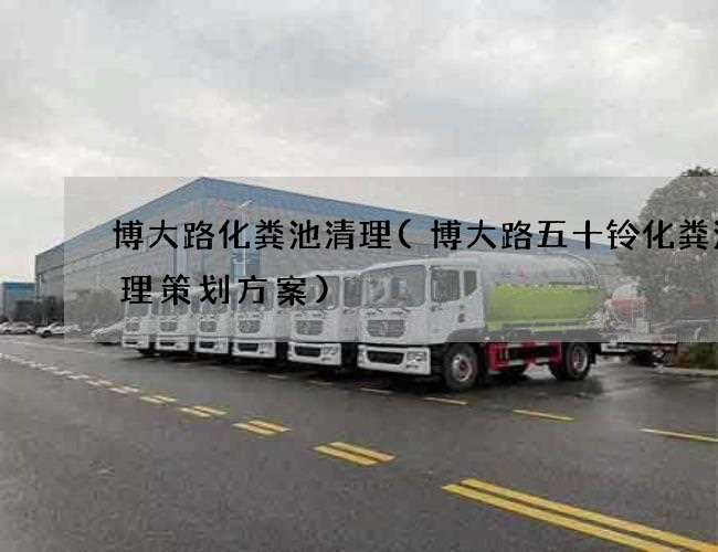博大路化粪池清理(博大路五十铃化粪池清理策划方案) 博大路化粪池清理(博大路五十铃化粪池清理策划方案)