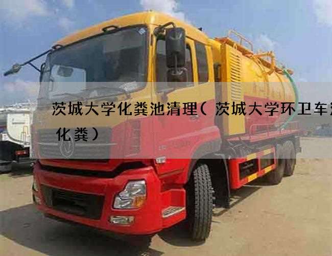 茨城大学化粪池清理(茨城大学环卫车清理化粪)