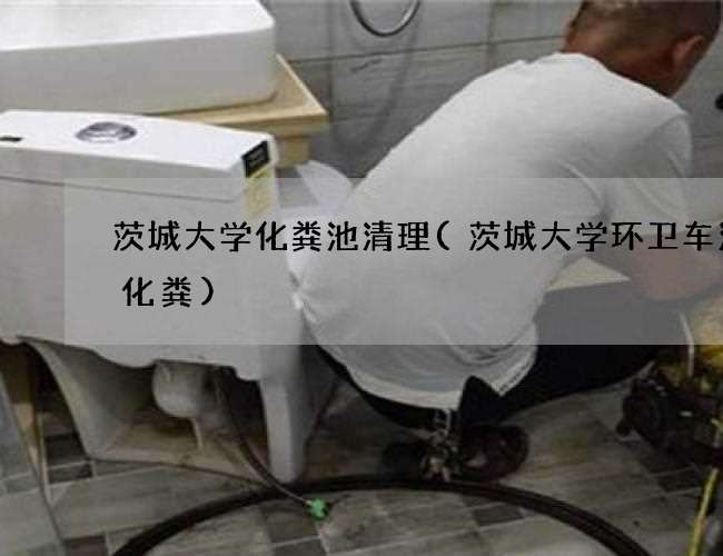 茨城大学化粪池清理(茨城大学环卫车清理化粪)
