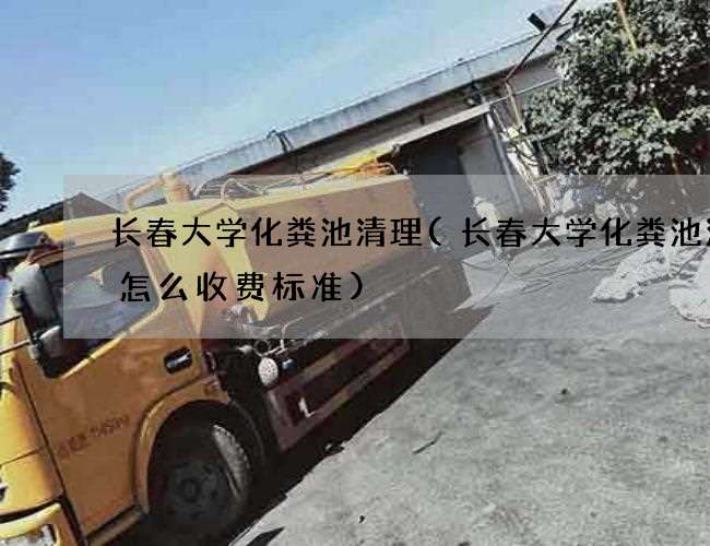 长春大学化粪池清理(长春大学化粪池清理怎么收费标准) 长春大学化粪池清理(长春大学化粪池清理怎么收费标准)