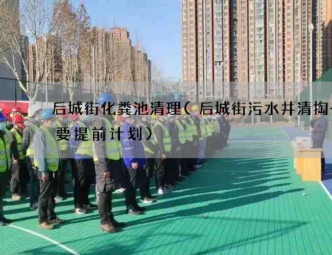 后城街化粪池清理(后城街污水井清掏一定要提前计划) 后城街化粪池清理(后城街污水井清掏一定要提前计划)