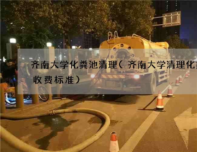 齐南大学化粪池清理(齐南大学清理化粪池收费标准)