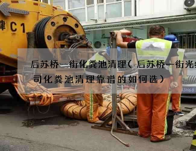 后苏桥一街化粪池清理(后苏桥一街光缆公司化粪池清理靠谱的如何选)