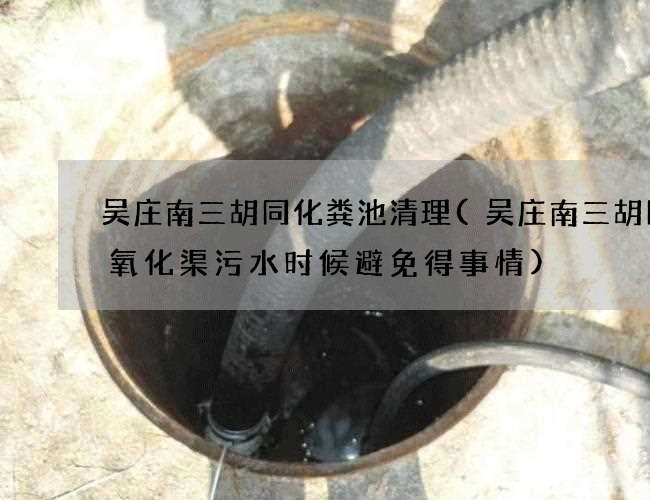 吴庄南三胡同化粪池清理(吴庄南三胡同抽氧化渠污水时候避免得事情) 吴庄南三胡同化粪池清理(吴庄南三胡同抽氧化渠污水时候避免得事情)