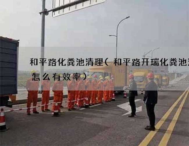 和平路化粪池清理(和平路开瑞化粪池清理怎么有效率)