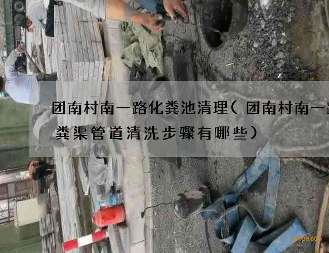 团南村南一路化粪池清理(团南村南一路化粪渠管道清洗步骤有哪些)