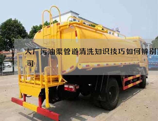 大厂污油渠管道清洗知识技巧如何辨别黑公司
