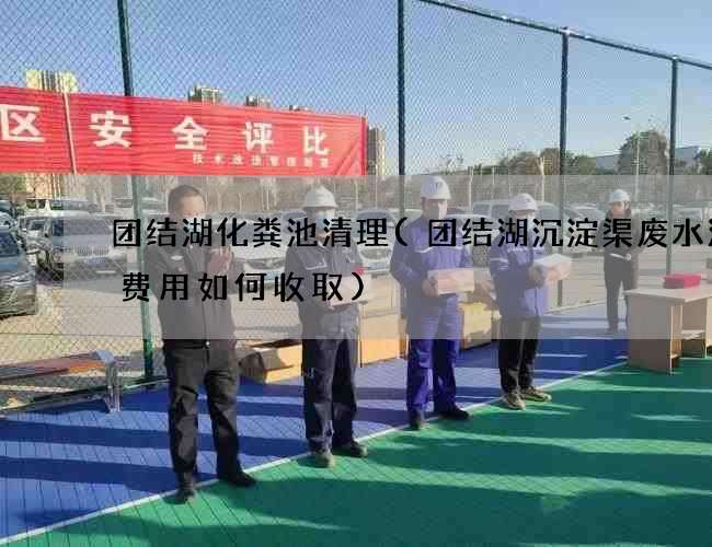 团结湖化粪池清理(团结湖沉淀渠废水清理费用如何收取)