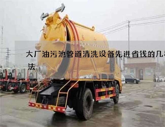 大厂油污池管道清洗设备先进省钱的几种办法