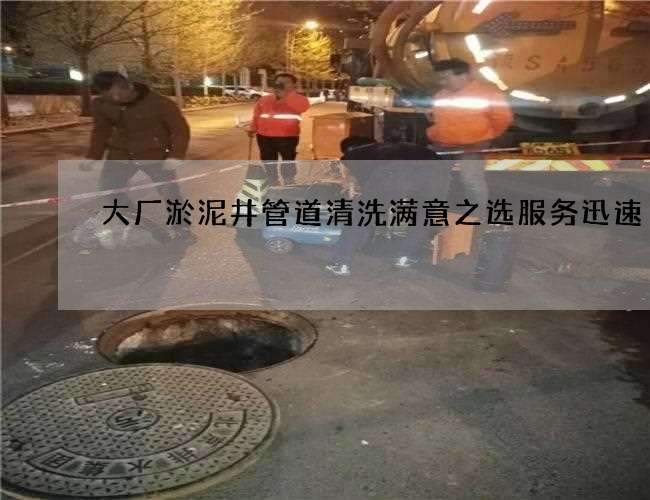 大厂淤泥井管道清洗满意之选服务迅速