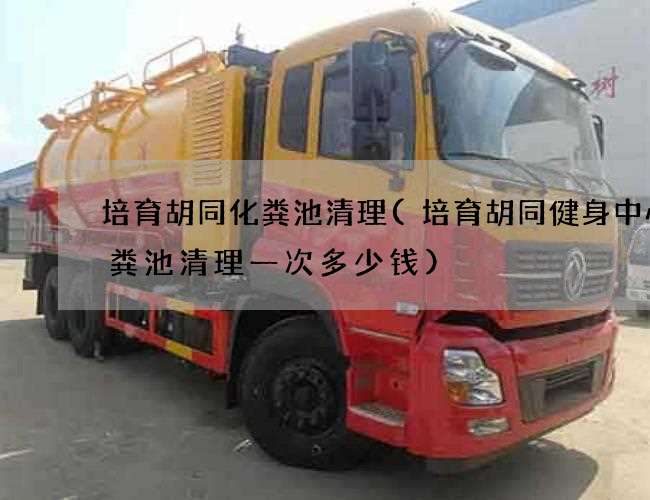培育胡同化粪池清理(培育胡同健身中心化粪池清理一次多少钱)