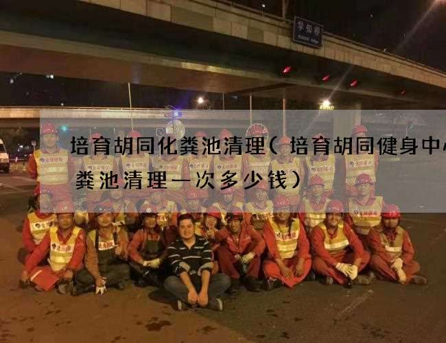 培育胡同化粪池清理(培育胡同健身中心化粪池清理一次多少钱)