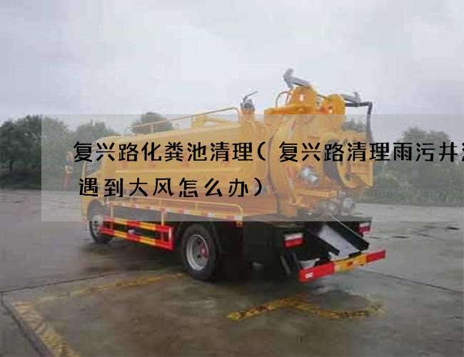 复兴路化粪池清理(复兴路清理雨污井污水遇到大风怎么办)