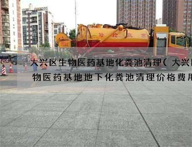 大兴区生物医药基地化粪池清理(大兴区生物医药基地地下化粪池清理价格费用标准)