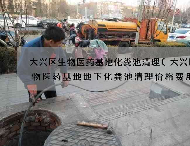 大兴区生物医药基地化粪池清理(大兴区生物医药基地地下化粪池清理价格费用标准)