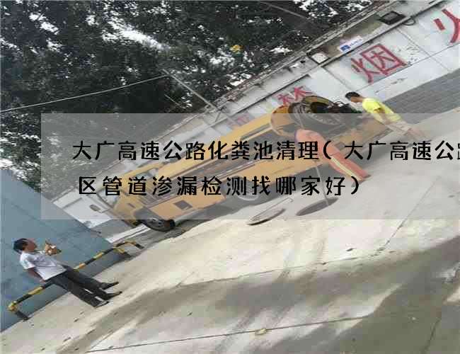 大广高速公路化粪池清理(大广高速公路小区管道渗漏检测找哪家好)