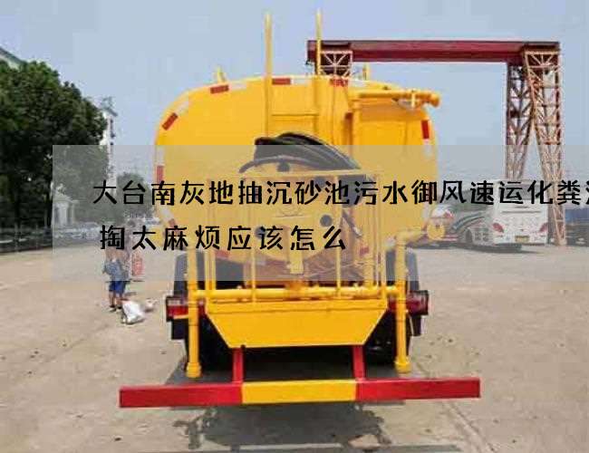 大台南灰地抽沉砂池污水御风速运化粪池清掏太麻烦应该怎么