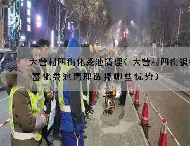 大营村四街化粪池清理(大营村四街银行储蓄化粪池清理选择哪些优势)