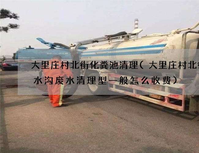 大里庄村北街化粪池清理(大里庄村北街废水沟废水清理型一般怎么收费)