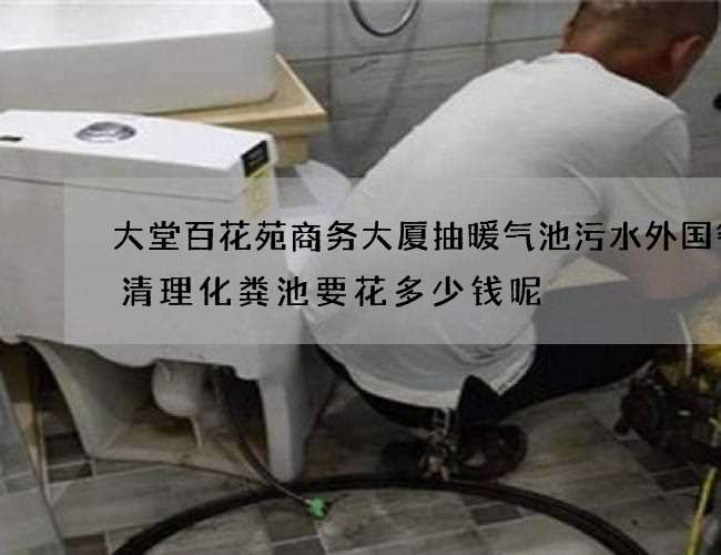大堂百花苑商务大厦抽暖气池污水外国餐厅清理化粪池要花多少钱呢