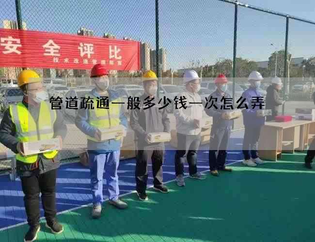 管道疏通一般多少钱一次怎么弄 管道疏通一般多少钱一次怎么弄