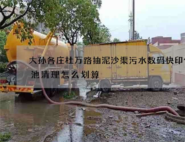 大孙各庄杜万路抽泥沙渠污水数码快印化粪池清理怎么划算