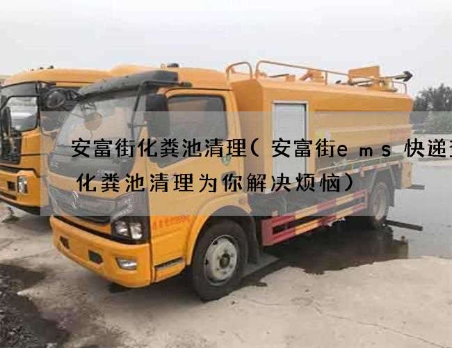 安富街化粪池清理(安富街ems快递查询化粪池清理为你解决烦恼)