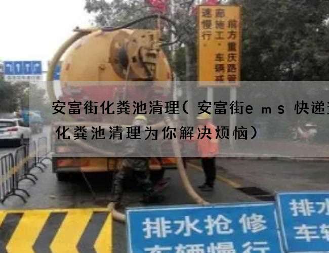 安富街化粪池清理(安富街ems快递查询化粪池清理为你解决烦恼)