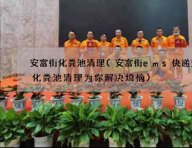 安富街化粪池清理(安富街ems快递查询化粪池清理为你解决烦恼)