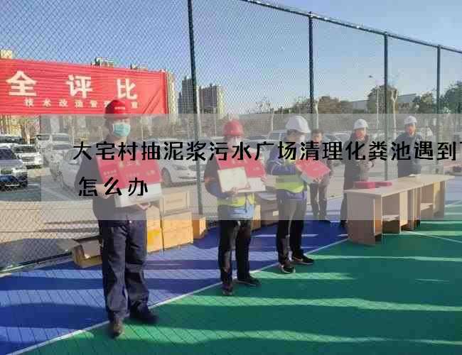 大宅村抽泥浆污水广场清理化粪池遇到下雨怎么办