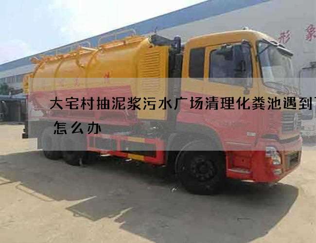 大宅村抽泥浆污水广场清理化粪池遇到下雨怎么办