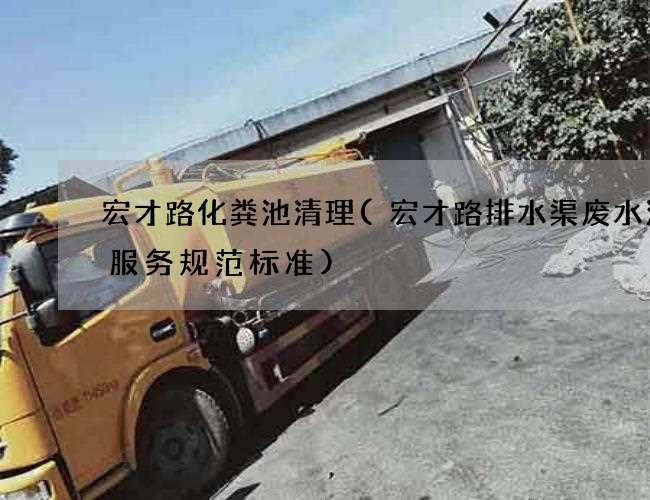 宏才路化粪池清理(宏才路排水渠废水清理服务规范标准) 宏才路化粪池清理(宏才路排水渠废水清理服务规范标准)