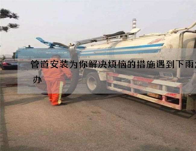 管道安装为你解决烦恼的措施遇到下雨怎么办