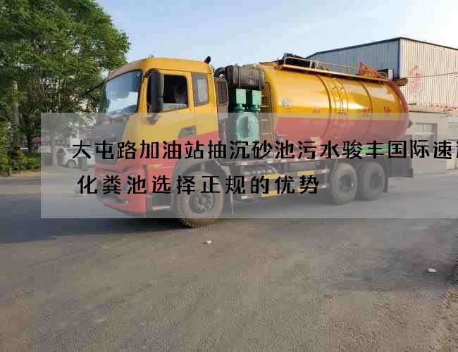 大屯路加油站抽沉砂池污水骏丰国际速递抽化粪池选择正规的优势
