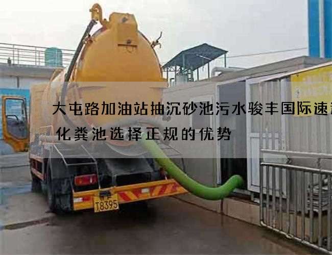 大屯路加油站抽沉砂池污水骏丰国际速递抽化粪池选择正规的优势