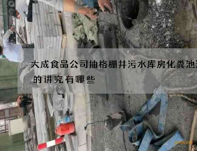 大成食品公司抽格栅井污水库房化粪池清理的讲究有哪些 大成食品公司抽格栅井污水库房化粪池清理的讲究有哪些