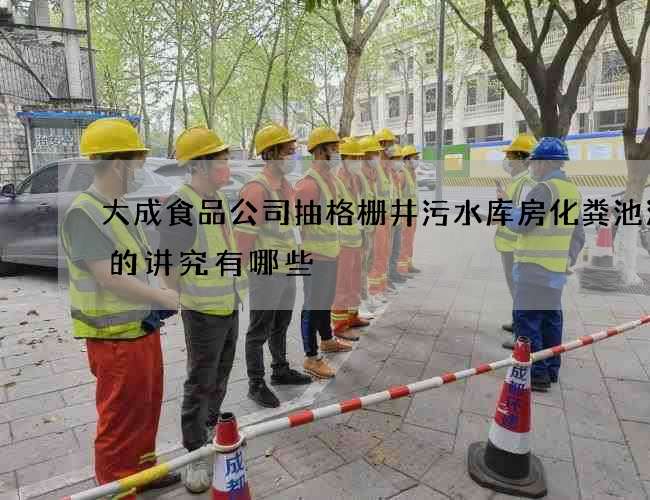 大成食品公司抽格栅井污水库房化粪池清理的讲究有哪些 大成食品公司抽格栅井污水库房化粪池清理的讲究有哪些