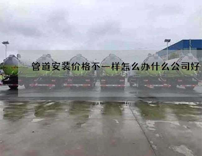 管道安装价格不一样怎么办什么公司好