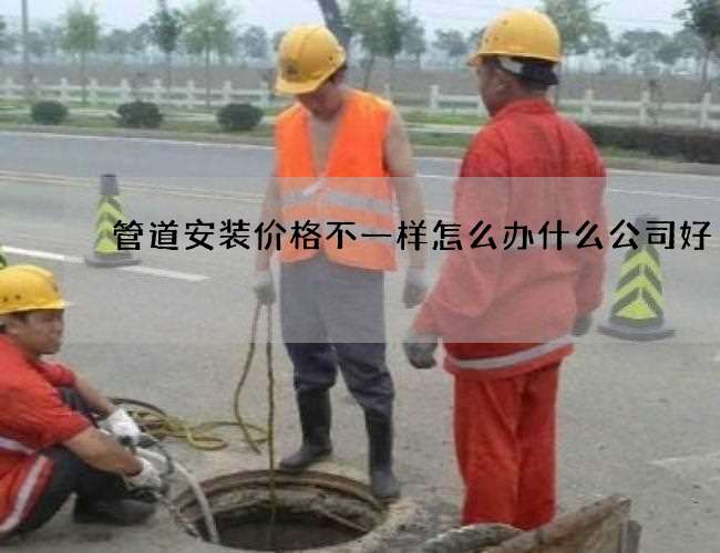 管道安装价格不一样怎么办什么公司好