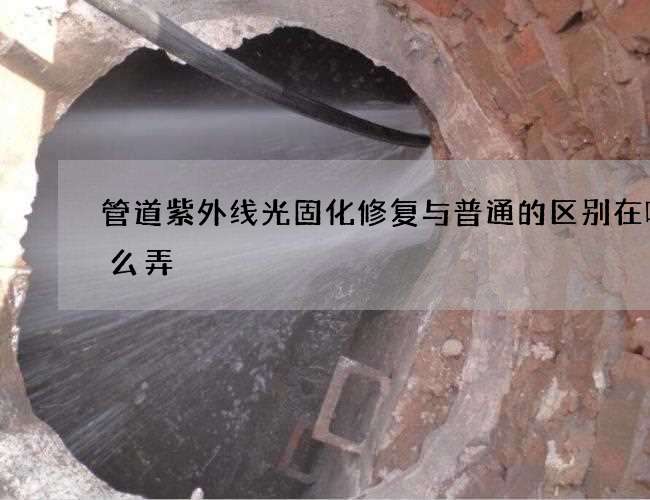 管道紫外线光固化修复与普通的区别在哪怎么弄