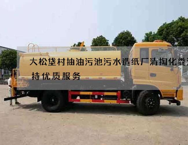 大松垡村抽油污池污水造纸厂清掏化粪池保持优质服务 大松垡村抽油污池污水造纸厂清掏化粪池保持优质服务