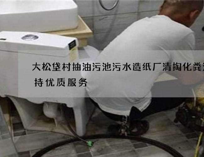 大松垡村抽油污池污水造纸厂清掏化粪池保持优质服务 大松垡村抽油污池污水造纸厂清掏化粪池保持优质服务